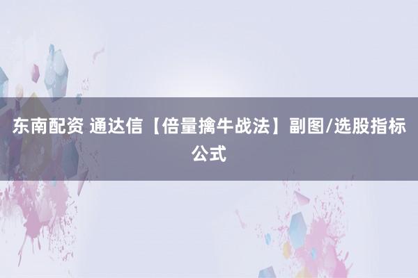 东南配资 通达信【倍量擒牛战法】副图/选股指标公式