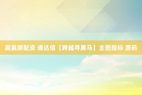 赢赢顺配资 通达信【跨越寻黑马】主图指标 源码