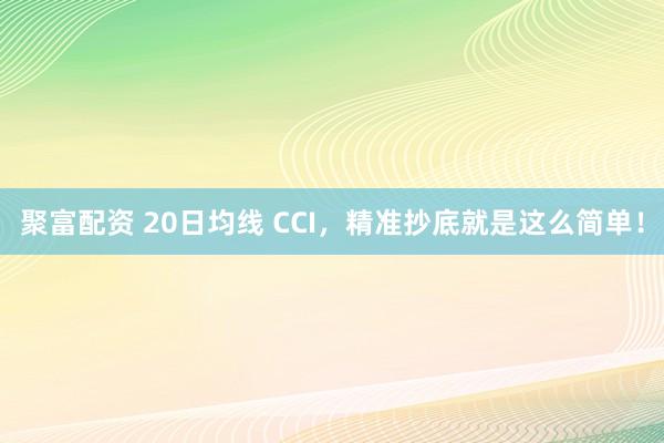 聚富配资 20日均线 CCI，精准抄底就是这么简单！