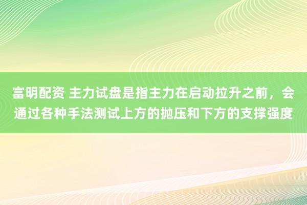 富明配资 主力试盘是指主力在启动拉升之前，会通过各种手法测试上方的抛压和下方的支撑强度