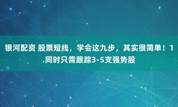 银河配资 股票短线，学会这九步，其实很简单！1.同时只需跟踪3-5支强势股