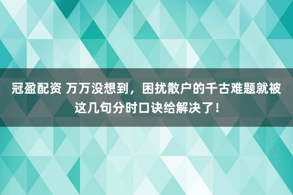 冠盈配资 万万没想到，困扰散户的千古难题就被这几句分时口诀给解决了！