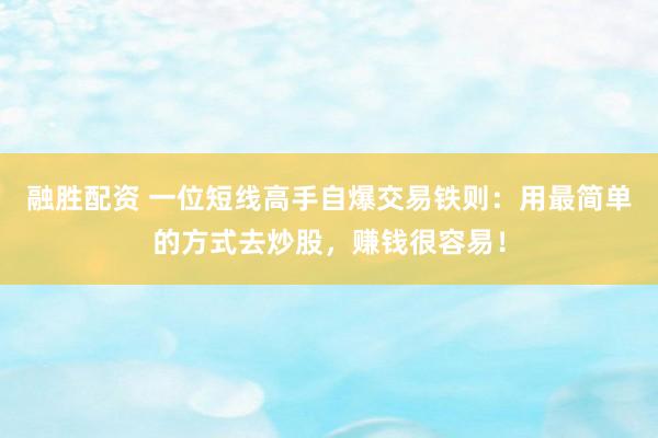 融胜配资 一位短线高手自爆交易铁则：用最简单的方式去炒股，赚钱很容易！