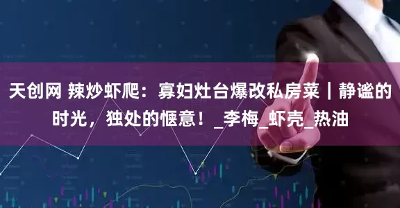 天创网 辣炒虾爬：寡妇灶台爆改私房菜｜静谧的时光，独处的惬意！_李梅_虾壳_热油