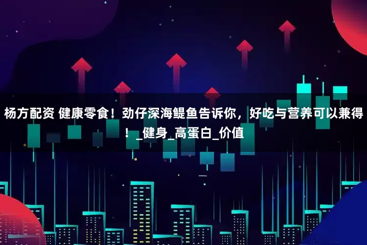 杨方配资 健康零食！劲仔深海鳀鱼告诉你，好吃与营养可以兼得！_健身_高蛋白_价值