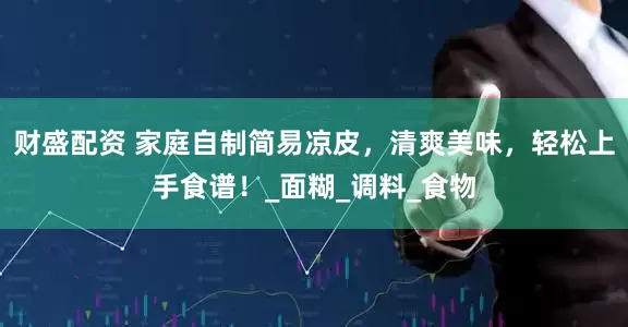 财盛配资 家庭自制简易凉皮，清爽美味，轻松上手食谱！_面糊_调料_食物