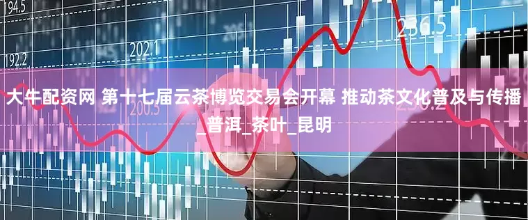 大牛配资网 第十七届云茶博览交易会开幕 推动茶文化普及与传播_普洱_茶叶_昆明