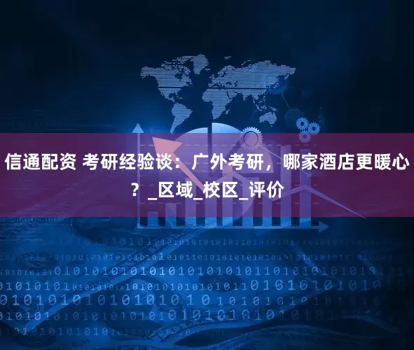 信通配资 考研经验谈：广外考研，哪家酒店更暖心？_区域_校区_评价