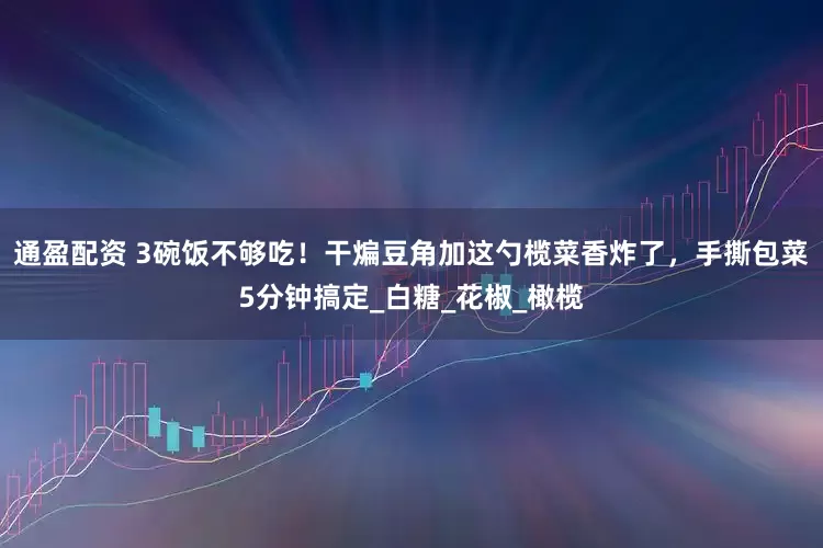 通盈配资 3碗饭不够吃！干煸豆角加这勺榄菜香炸了，手撕包菜5分钟搞定_白糖_花椒_橄榄