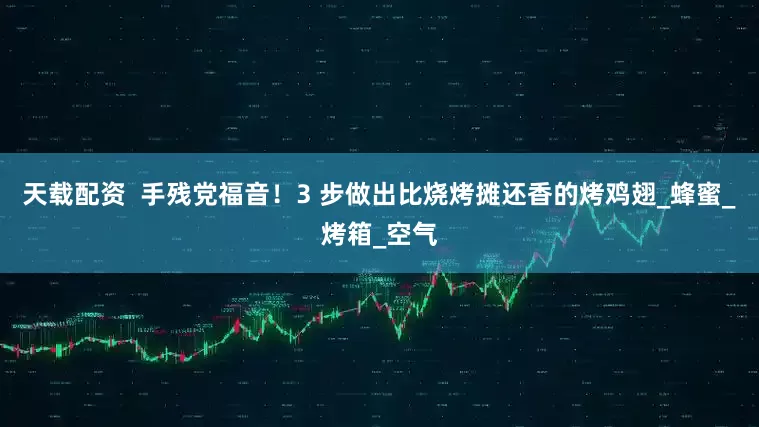 天载配资  手残党福音！3 步做出比烧烤摊还香的烤鸡翅_蜂蜜_烤箱_空气