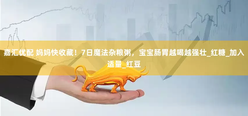 嘉汇优配 妈妈快收藏！7日魔法杂粮粥，宝宝肠胃越喝越强壮_红糖_加入适量_红豆