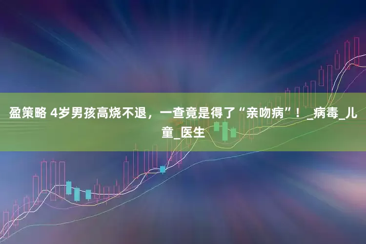 盈策略 4岁男孩高烧不退，一查竟是得了“亲吻病”！_病毒_儿童_医生