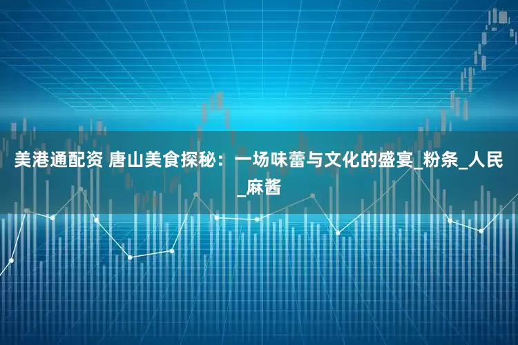 美港通配资 唐山美食探秘：一场味蕾与文化的盛宴_粉条_人民_麻酱