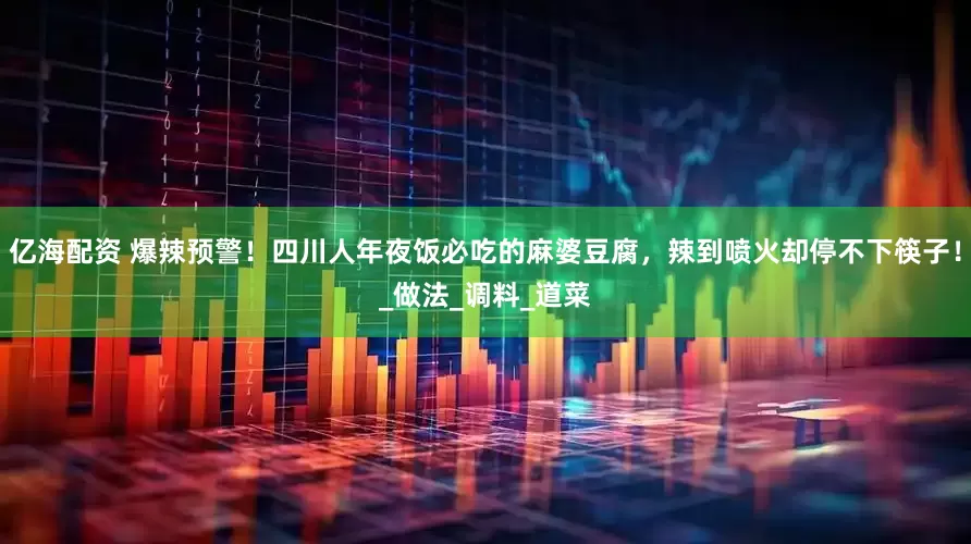 亿海配资 爆辣预警！四川人年夜饭必吃的麻婆豆腐，辣到喷火却停不下筷子！_做法_调料_道菜