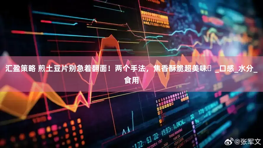 汇盈策略 煎土豆片别急着翻面！两个手法，焦香酥脆超美味​_口感_水分_食用