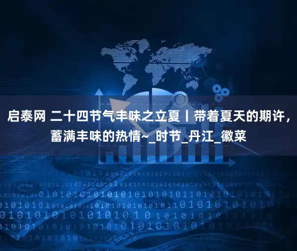 启泰网 二十四节气丰味之立夏丨带着夏天的期许，蓄满丰味的热情~_时节_丹江_徽菜