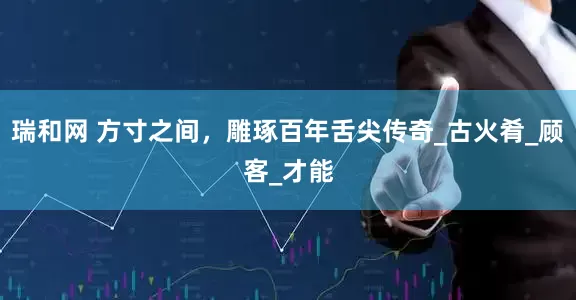 瑞和网 方寸之间，雕琢百年舌尖传奇_古火肴_顾客_才能