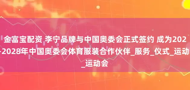 金富宝配资 李宁品牌与中国奥委会正式签约 成为2025-2028年中国奥委会体育服装合作伙伴_服务_仪式_运动会
