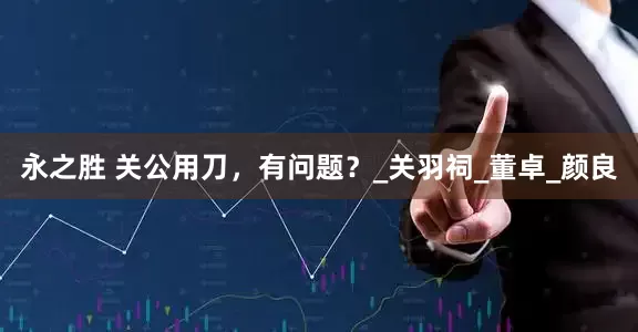 永之胜 关公用刀，有问题？_关羽祠_董卓_颜良