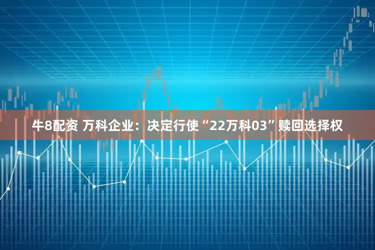 牛8配资 万科企业：决定行使“22万科03”赎回选择权