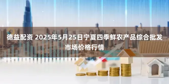 德益配资 2025年5月25日宁夏四季鲜农产品综合批发市场价格行情