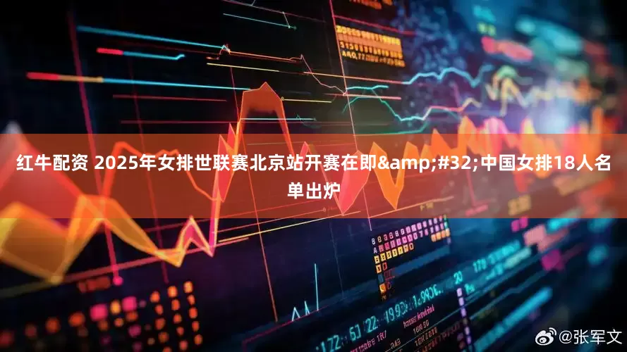 红牛配资 2025年女排世联赛北京站开赛在即&#32;中国女排18人名单出炉