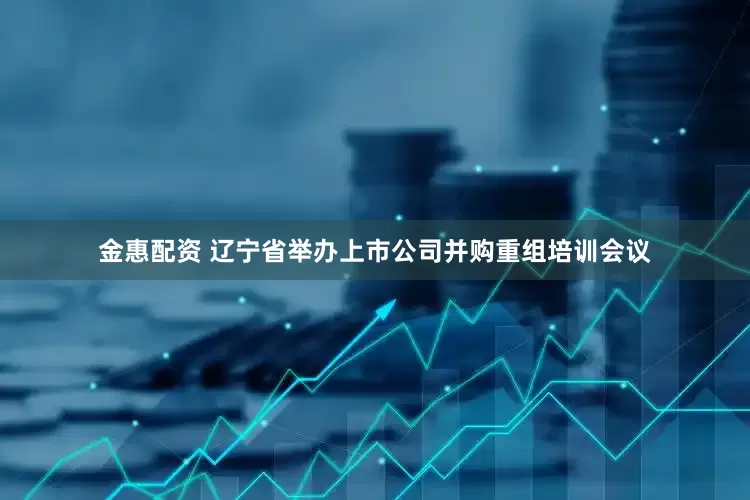 金惠配资 辽宁省举办上市公司并购重组培训会议