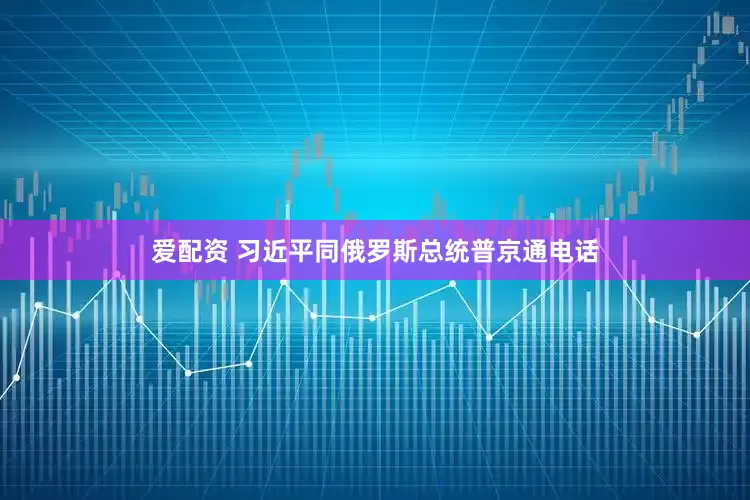 爱配资 习近平同俄罗斯总统普京通电话