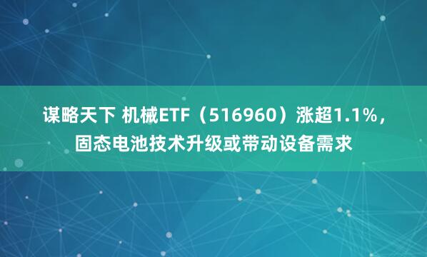 谋略天下 机械ETF（516960）涨超1.1%，固态电池技术升级或带动设备需求