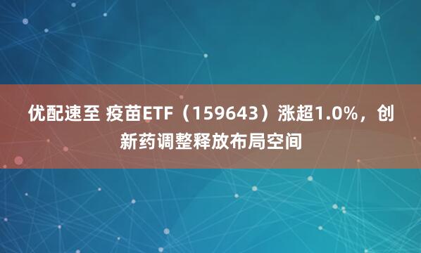 优配速至 疫苗ETF（159643）涨超1.0%，创新药调整释放布局空间