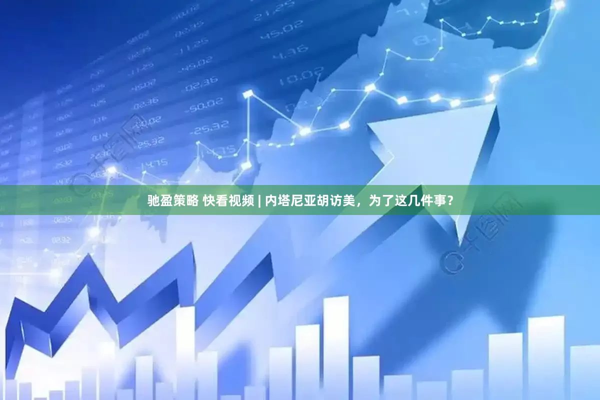 驰盈策略 快看视频 | 内塔尼亚胡访美，为了这几件事？