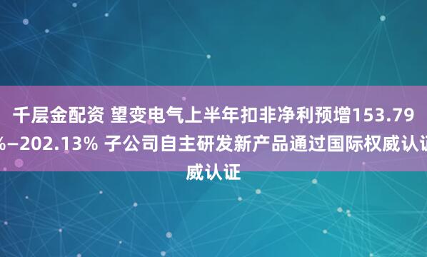 千层金配资 望变电气上半年扣非净利预增153.79%—202.13% 子公司自主研发新产品通过国际权威认证