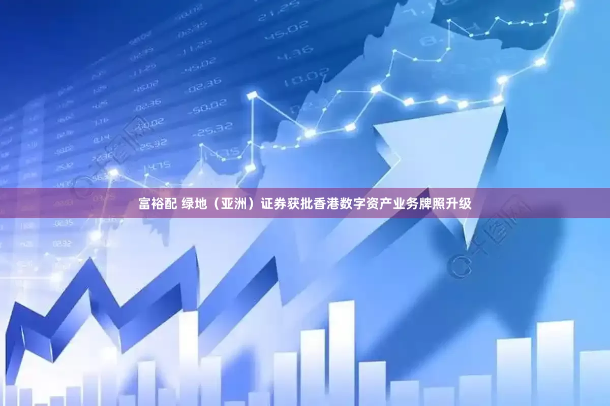 富裕配 绿地（亚洲）证券获批香港数字资产业务牌照升级