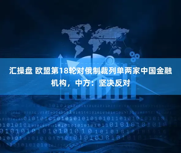 汇操盘 欧盟第18轮对俄制裁列单两家中国金融机构，中方：坚决反对