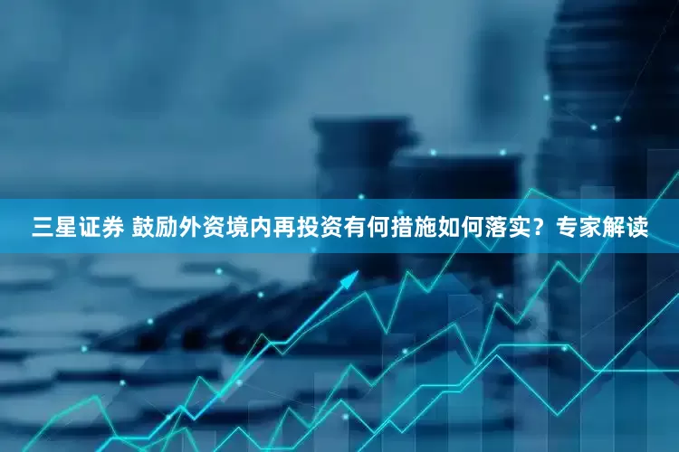 三星证券 鼓励外资境内再投资有何措施如何落实？专家解读