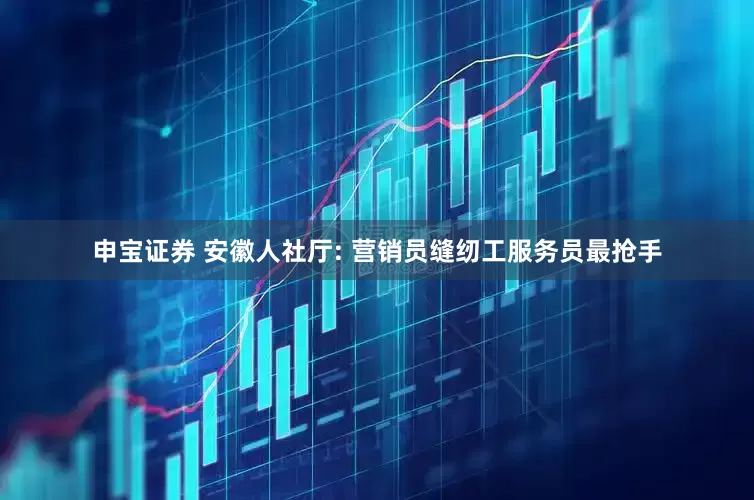 申宝证券 安徽人社厅: 营销员缝纫工服务员最抢手