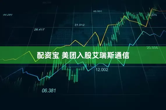 配资宝 美团入股艾瑞斯通信