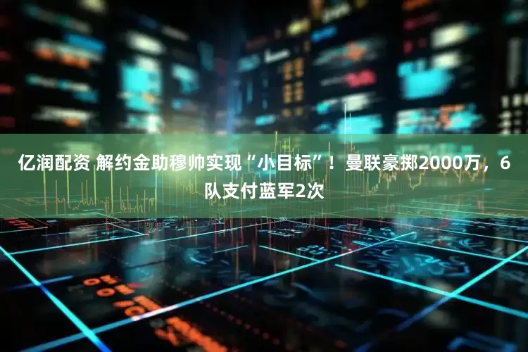 亿润配资 解约金助穆帅实现“小目标”！曼联豪掷2000万，6队支付蓝军2次
