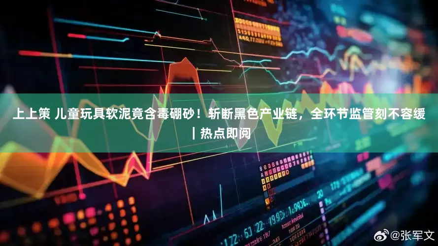 上上策 儿童玩具软泥竟含毒硼砂！斩断黑色产业链，全环节监管刻不容缓｜热点即阅