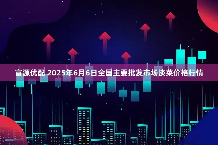 富源优配 2025年6月6日全国主要批发市场淡菜价格行情