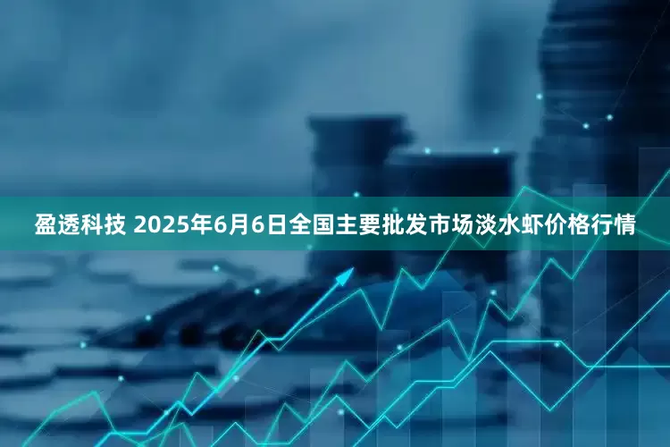 盈透科技 2025年6月6日全国主要批发市场淡水虾价格行情