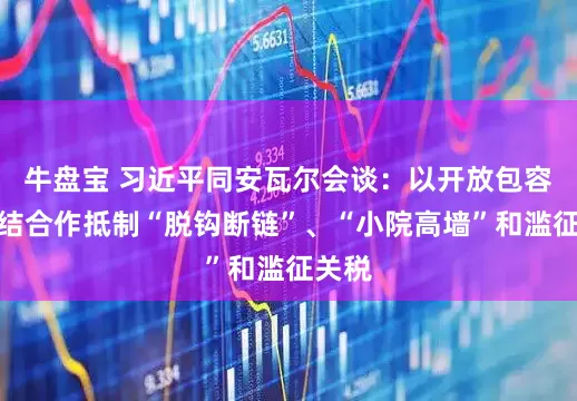 牛盘宝 习近平同安瓦尔会谈：以开放包容、团结合作抵制“脱钩断链”、“小院高墙”和滥征关税