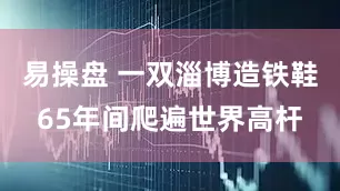 易操盘 一双淄博造铁鞋65年间爬遍世界高杆