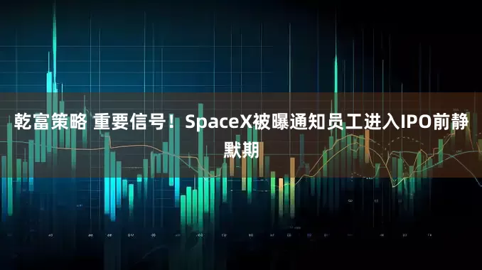 乾富策略 重要信号！SpaceX被曝通知员工进入IPO前静默期