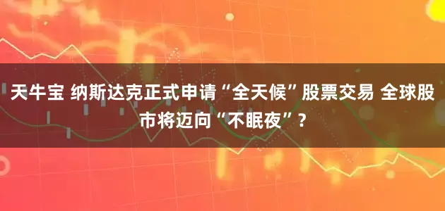 天牛宝 纳斯达克正式申请“全天候”股票交易 全球股市将迈向“不眠夜”？