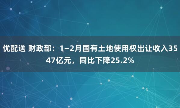 优配送 财政部：1—2月国有土地使用权出让收入3547亿元，同比下降25.2%