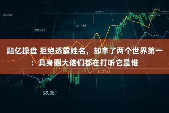 融亿操盘 拒绝透露姓名，却拿了两个世界第一：具身圈大佬们都在打听它是谁