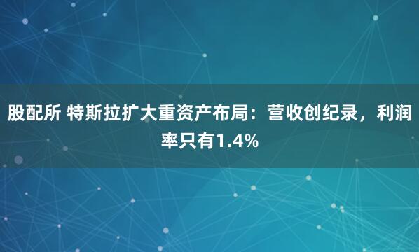 股配所 特斯拉扩大重资产布局：营收创纪录，利润率只有1.4%