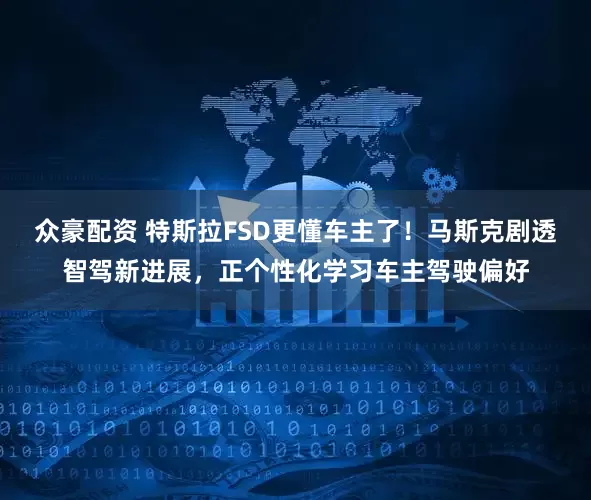 众豪配资 特斯拉FSD更懂车主了！马斯克剧透智驾新进展，正个性化学习车主驾驶偏好
