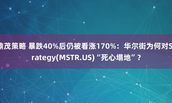 鼎茂策略 暴跌40%后仍被看涨170%：华尔街为何对Strategy(MSTR.US)“死心塌地”？